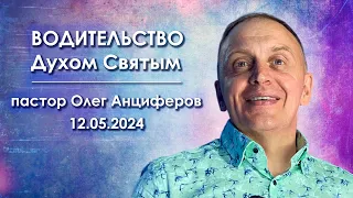 ВОДИТЕЛЬСТВО Духом Святым | проповедует пастор Олег Анциферов | 12.05.2024