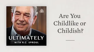 Are You Childlike or Childish?: Ultimately with R.C. Sproul