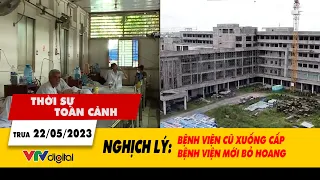 Thời sự toàn cảnh trưa 22/5: Nghịch lý bệnh viện cũ xuống cấp, bệnh viện mới bỏ hoang | VTV24