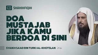 Doa Mustajab Jika Kamu Berdoa di Sini - Syaikh Sa'ad bin Turki Al-Khotslan