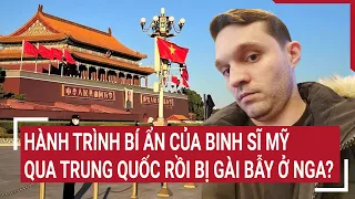 Tin quốc tế 8/5: Hành trình bí ẩn của binh sĩ Mỹ qua Trung Quốc rồi bị gài bẫy ở Nga?