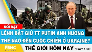 Tin thế giới hôm nay 18/3 | Lệnh bắt giữ TT Putin ảnh hưởng thế nào đến cuộc chiến ở Ukraine? | FBNC