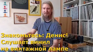 Знакомьтесь: Денис! Слушает винил только на ламповых усилителях