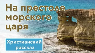 🌊 На престоле морского царя - ОЧЕНЬ ИНТЕРЕСНЫЙ ХРИСТИАНСКИЙ РАССКАЗ | Христианские рассказы