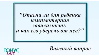 Опасна ли для ребенка компьютерная зависимость и как его уберечь от нее?