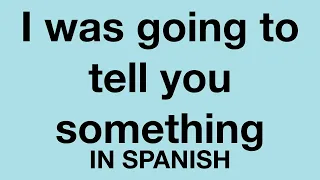 How To Say (I was going to tell you something) In Spanish