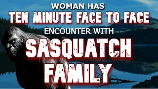 WOMAN HAS 10 MINUTE FACE TO FACE ENCOUNTER WITH SASQUATCH FAMILY!