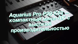 Aquarius Pro P30 K43 — компактный мини-ПК с высокой производительностью