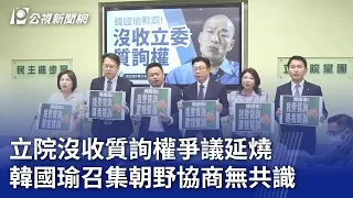 立院沒收質詢權爭議延燒 韓國瑜召集朝野協商無共識｜20240318 公視晚間新聞