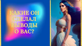 КАКИЕ ОН СДЕЛАЛ ВЫВОДЫ О ВАС?