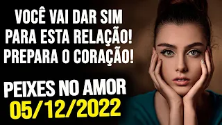 VOCÊ VAI DAR SIM PARA ESTA RELAÇÃO! PREPARA O CORAÇÃO!!! PEIXES NO AMOR SEGUNDA DIA 05/12/2022 ❤️