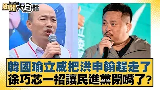 韓國瑜立威把洪申翰趕走了 徐巧芯一招讓民進黨閉嘴了？ 新聞大白話 20240430