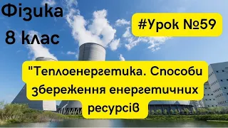 Фізика 8 клас. #Урок №59. "Теплоенергетика. Способи збереження енергетичних ресурсів"