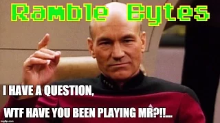 Ramble Bytes - WTF have you been playing Mr...