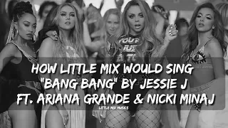 HOW LITTLE MIX WOULD SING "BANG BANG" BY JESSIE J (FT. ARIANA GRANDE & NICKI MINAJ)