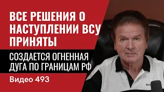 Все решения о наступлении ВСУ приняты / Создается огненная дуга по границам РФ // №493 - Юрий Швец