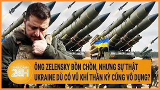 Ông Zelensky bồn chồn, nhưng Ukraine dù có vũ khí thần kỳ cũng vô dụng?