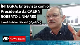 Entrevista com o Pres. da Caern Roberto Linhares - Jornal da Manhã Natal- 16/08/2022