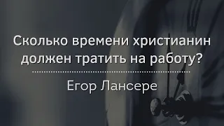 Сколько времени христианин должен тратить на работу? – Егор Лансере – фрагмент проповеди