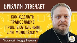 Как сделать православие привлекательным для молодежи?  Библия отвечает. Протоиерей Феодор Бородин