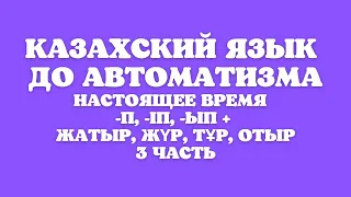 Казахский язык для всех! Настоящее время до автоматизма  -п, -іп, -ып, отыр, тұр, жатыр, жүр 3 часть