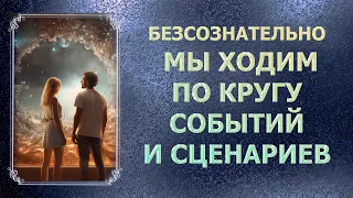 БЕЗСОЗНАТЕЛЬНО МЫ ХОДИМ ПО КРУГУ СОБЫТИЙ И СЦЕНАРИЕВ/  WE WALK IN A CIRCLE OF EVENTS AND SCENARIOS