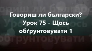 Болгарська мова: Урок 75 - Щось обґрунтовувати 1