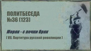 123. Политбеседа №36. Моряк – с печки бряк (VII. Партитура русской революции)