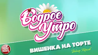 БОДРОЕ УТРО ❀ ПЕСНИ ДЛЯ ХОРОШЕГО НАСТРОЕНИЯ ❀ ВИШЕНКА НА ТОРТЕ ❀ ВИКТОР КОРОЛЕВ