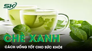 Uống Chè Xanh Thế Nào Để Tốt Cho Sức Khỏe? | SKĐS