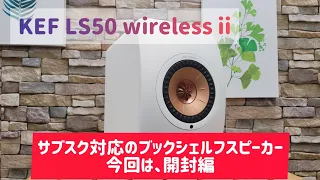 KEF LS50 Wireless II レビュー 開封編　サブスク対応のブックシェルフスピーカー　KEFの最新技術を詰め込んだコンパクト機