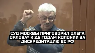 Суд Москвы приговорил Олега Орлова* к 2,5 годам колонии за дискредитацию ВС РФ