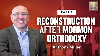 On Thoughtful Reconstruction After Mormon Orthodoxy - Anthony Miller Pt. 2 | Ep. 1160