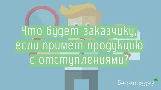 Что будет заказчику, принявшему продукцию с отступлениями?