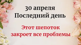 30 апреля - Последний день. Этот шепоток закроет все проблемы.