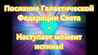 Послание Галактической  Федерации Света  - Наступает момент  истины!