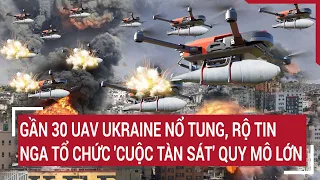 Điểm nóng thế giới: Gần 30 UAV Ukraine nổ tung, rộ tin Nga tổ chức 'cuộc tàn sát' quy mô lớn