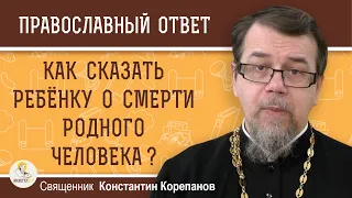 КАК СКАЗАТЬ РЕБЁНКУ О СМЕРТИ РОДНОГО ЧЕЛОВЕКА ? Священник Константин Корепанов