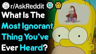 What Is The Most Ignorant Thing You've Ever Heard? (r/AskReddit)
