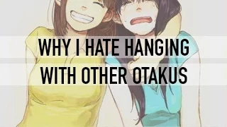 WHY I HATE HANGING WITH OTHER OTAKUS