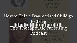 Therapeutic Parenting Podcast Episode 7: How to Help a Traumatised Child go to Sleep