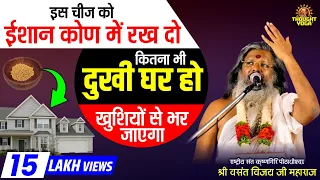 इस चीज को ईशान कोण में रख दो...कितना भी दुखी घर हो खुशियों से भर जाएगा..!Dr Vasant Vijay ji Maharaj!