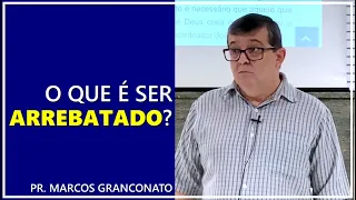 O que é ser arrebatado? - Pr. Marcos Granconato