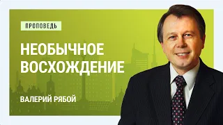 Необычное восхождение. Валерий Рябой | Проповеди