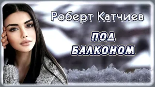Роберт Катчиев - Под балконом | Шансон Юга