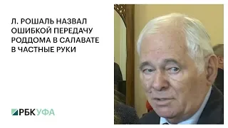 Л. РОШАЛЬ НАЗВАЛ ОШИБКОЙ ПЕРЕДАЧУ РОДДОМА В САЛАВАТЕ В ЧАСТНЫЕ РУКИ