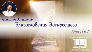 Проповедь: Благословения Воскресшего (Луки 24 гл.) / Александр Аникиенко 2024 05 04