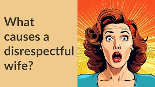 What causes a disrespectful wife?