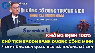 Chủ tịch Sacombank Dương Công Minh: "Tôi KHÔNG LIÊN QUAN đến bà Trương Mỹ Lan" | CafeLand