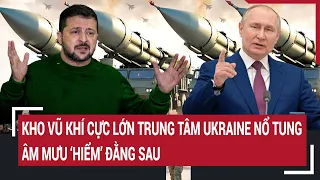 Điểm nóng thế giới: Kho vũ khí cực lớn trung tâm Ukraine nổ tung, âm mưu 'hiểm' đằng sau